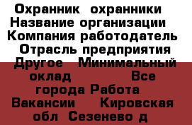 Охранник. охранники › Название организации ­ Компания-работодатель › Отрасль предприятия ­ Другое › Минимальный оклад ­ 50 000 - Все города Работа » Вакансии   . Кировская обл.,Сезенево д.